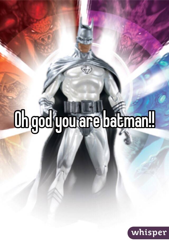 Oh god you are batman!!