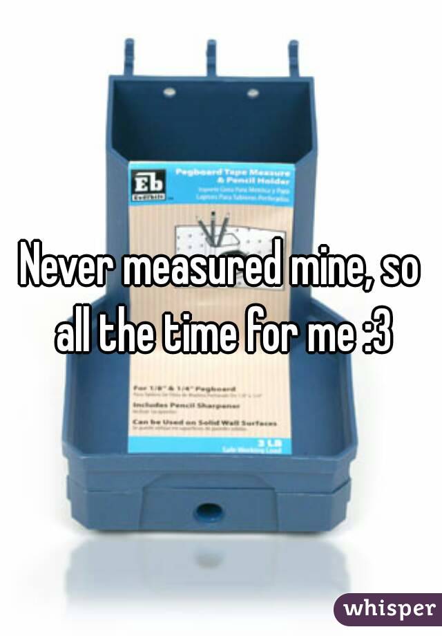 Never measured mine, so all the time for me :3