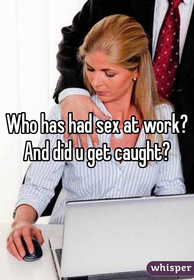 Who has had sex at work?
And did u get caught?