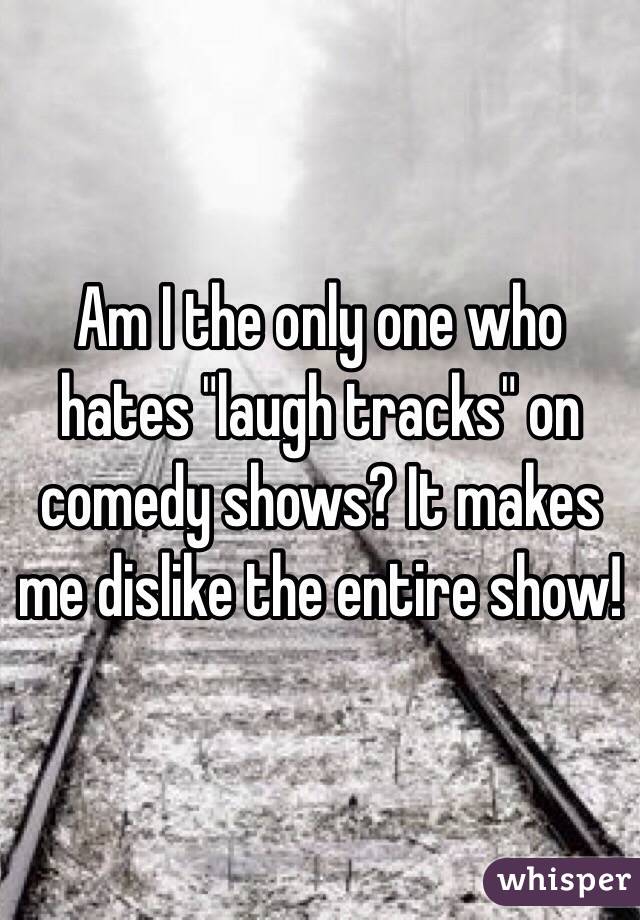 Am I the only one who hates "laugh tracks" on comedy shows? It makes me dislike the entire show!