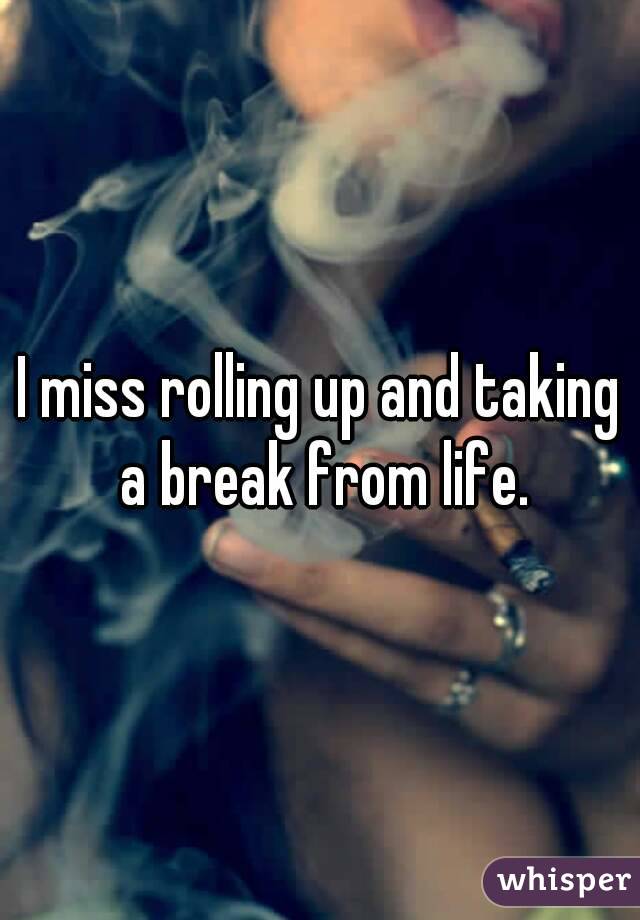 I miss rolling up and taking a break from life.