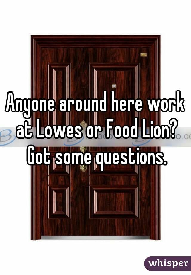 Anyone around here work at Lowes or Food Lion? Got some questions.