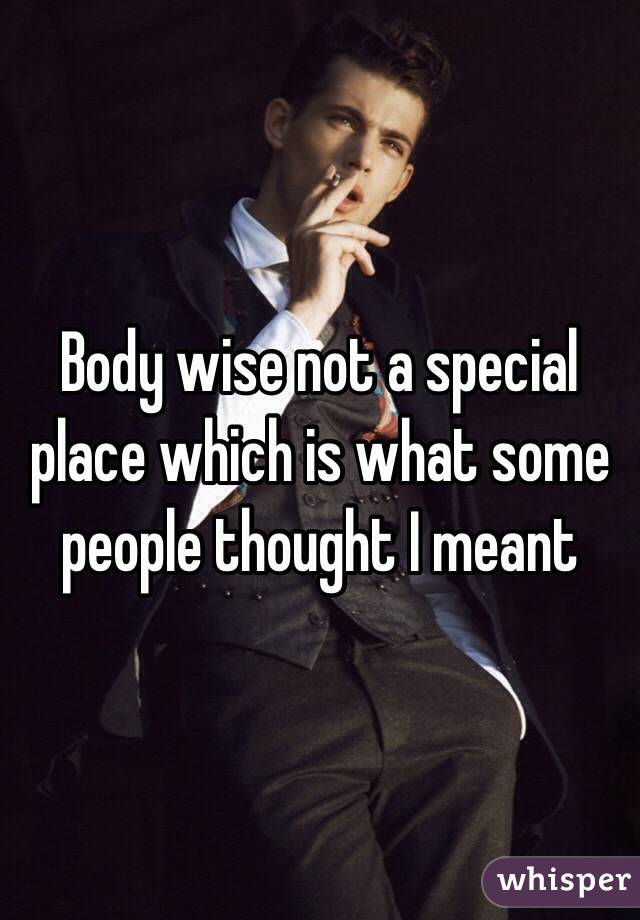 Body wise not a special place which is what some people thought I meant