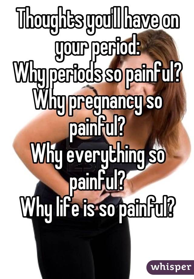 Thoughts you'll have on your period:
Why periods so painful?
Why pregnancy so painful?
Why everything so painful?
Why life is so painful?