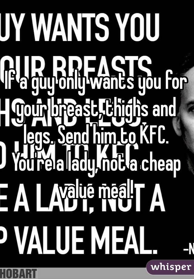 If a guy only wants you for your breast, thighs and legs. Send him to KFC. You're a lady, not a cheap value meal!