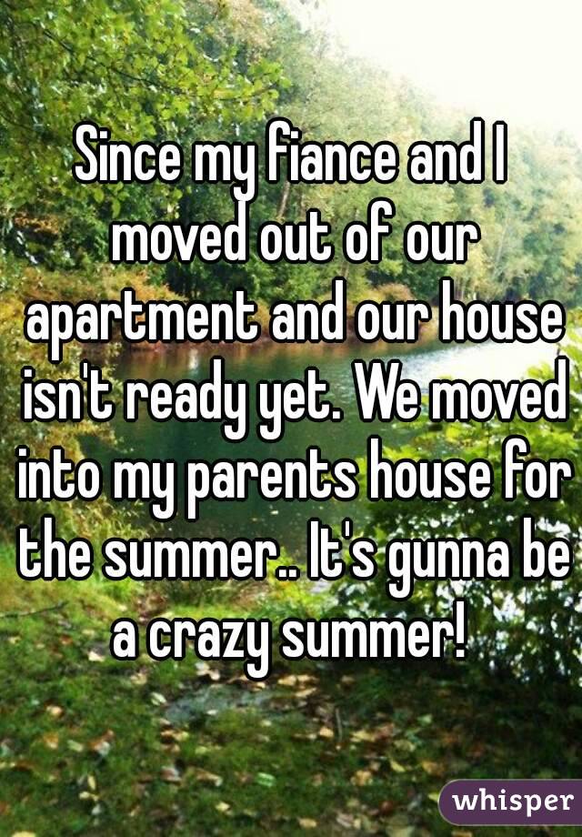 Since my fiance and I moved out of our apartment and our house isn't ready yet. We moved into my parents house for the summer.. It's gunna be a crazy summer! 