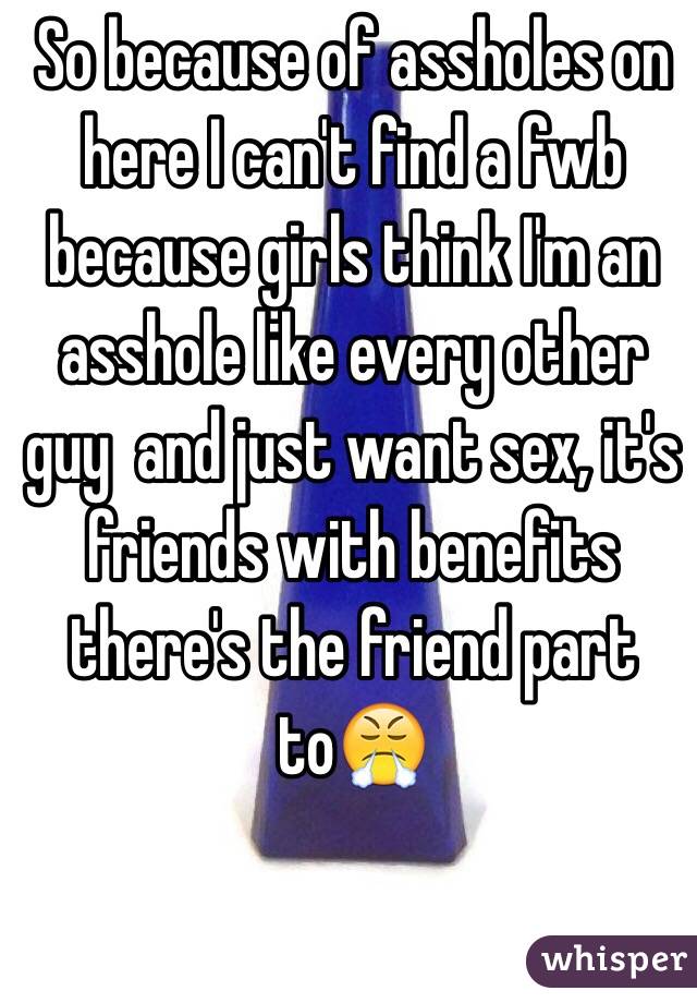 So because of assholes on here I can't find a fwb because girls think I'm an asshole like every other guy  and just want sex, it's friends with benefits there's the friend part to😤