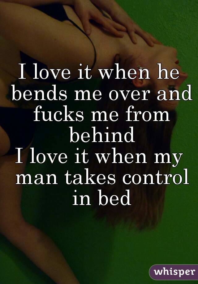 I love it when he bends me over and fucks me from behind
I love it when my man takes control in bed