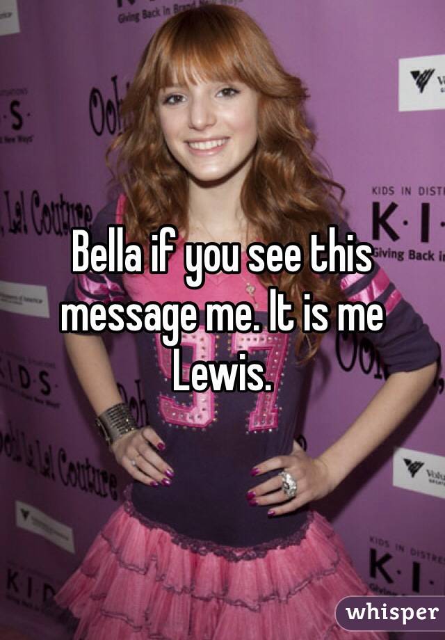 Bella if you see this message me. It is me Lewis. 