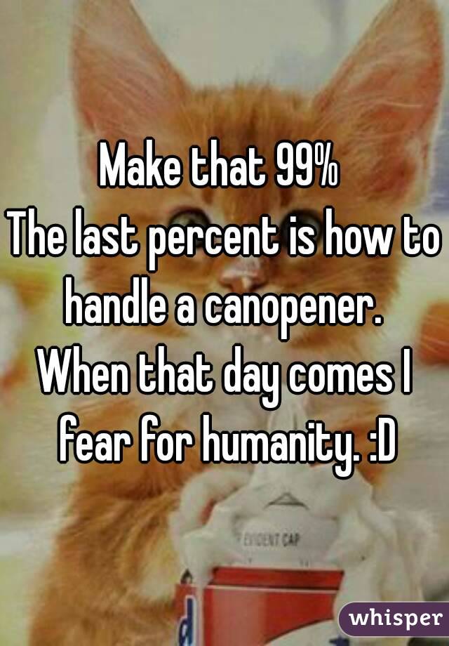 Make that 99% 
The last percent is how to handle a canopener. 
When that day comes I fear for humanity. :D