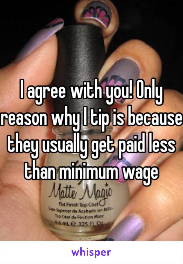 I agree with you! Only reason why I tip is because they usually get paid less than minimum wage 