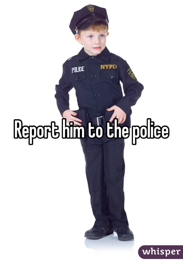 Report him to the police 