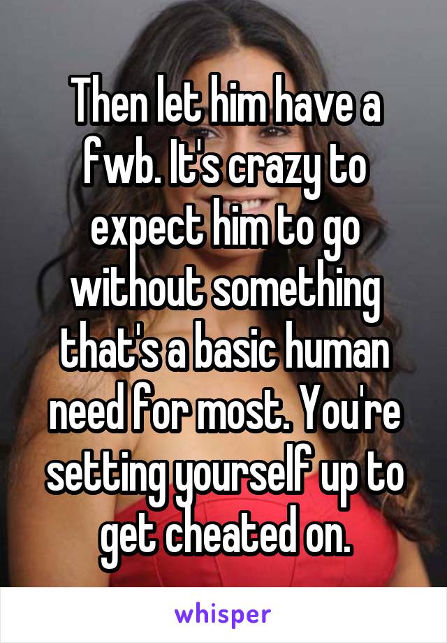 Then let him have a fwb. It's crazy to expect him to go without something that's a basic human need for most. You're setting yourself up to get cheated on.