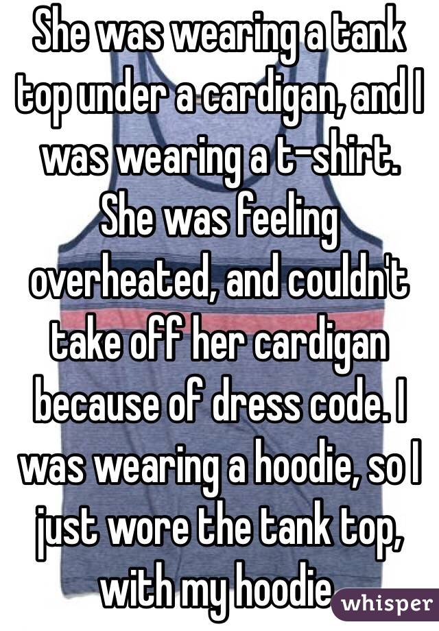 She was wearing a tank top under a cardigan, and I was wearing a t-shirt. She was feeling overheated, and couldn't take off her cardigan because of dress code. I was wearing a hoodie, so I just wore the tank top, with my hoodie.
