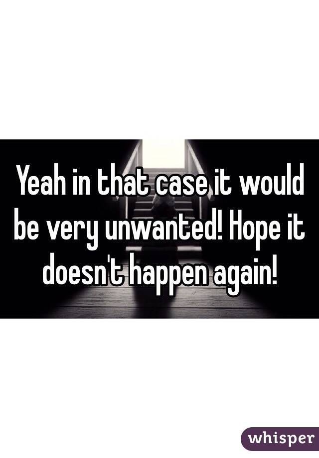 Yeah in that case it would be very unwanted! Hope it doesn't happen again!