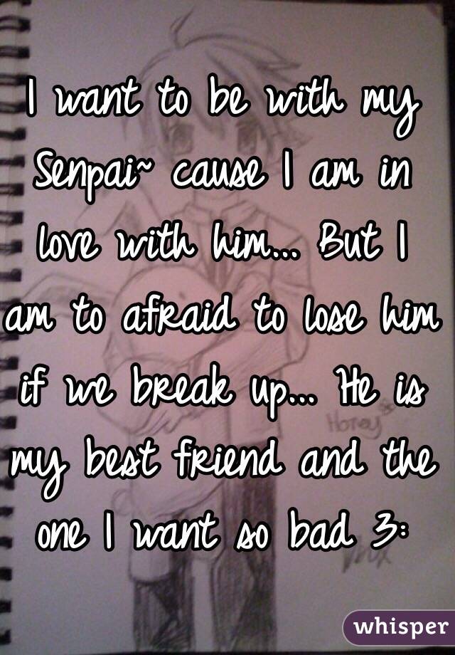 I want to be with my Senpai~ cause I am in love with him... But I am to afraid to lose him if we break up... He is my best friend and the one I want so bad 3: