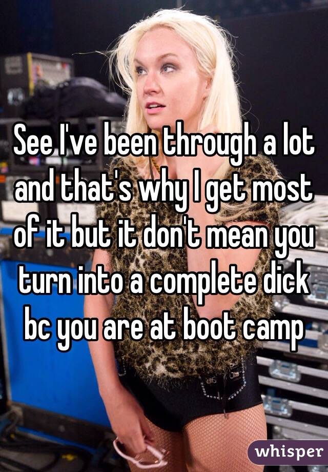 See I've been through a lot and that's why I get most of it but it don't mean you turn into a complete dick bc you are at boot camp