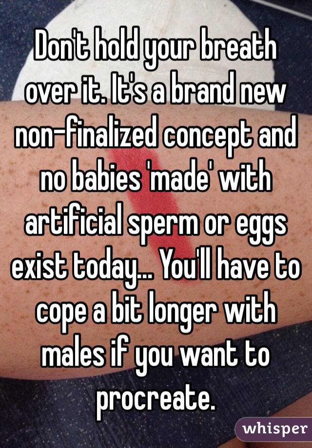 Don't hold your breath over it. It's a brand new non-finalized concept and no babies 'made' with artificial sperm or eggs exist today... You'll have to cope a bit longer with males if you want to procreate.