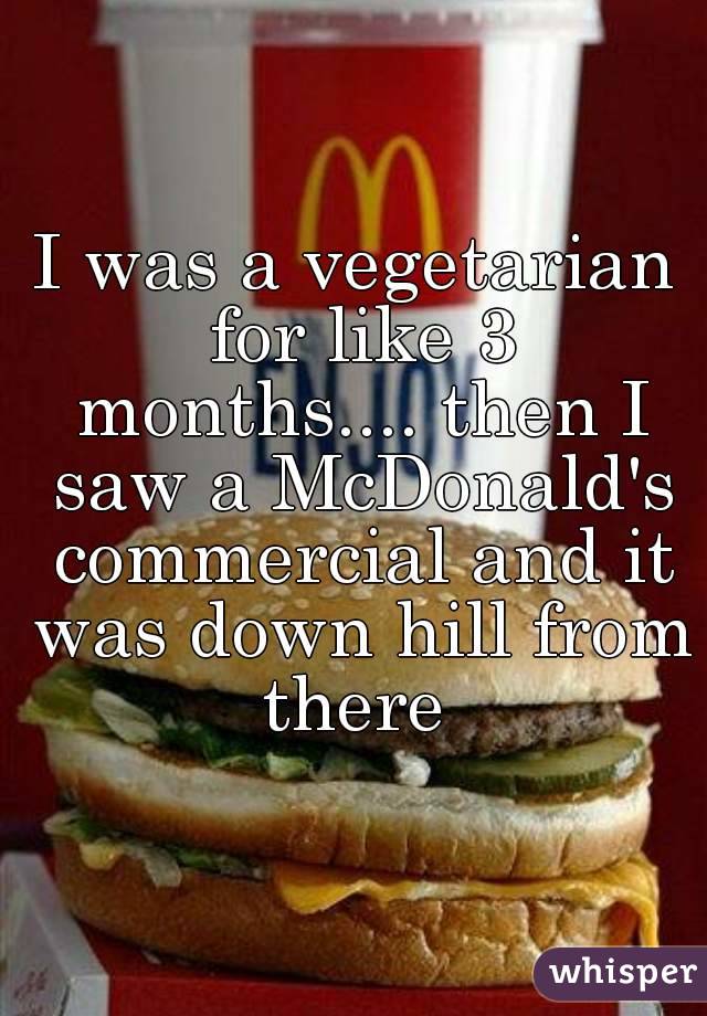 I was a vegetarian for like 3 months.... then I saw a McDonald's commercial and it was down hill from there 