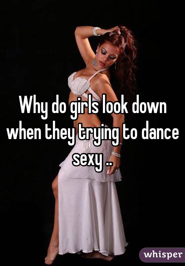 Why do girls look down when they trying to dance sexy .. 