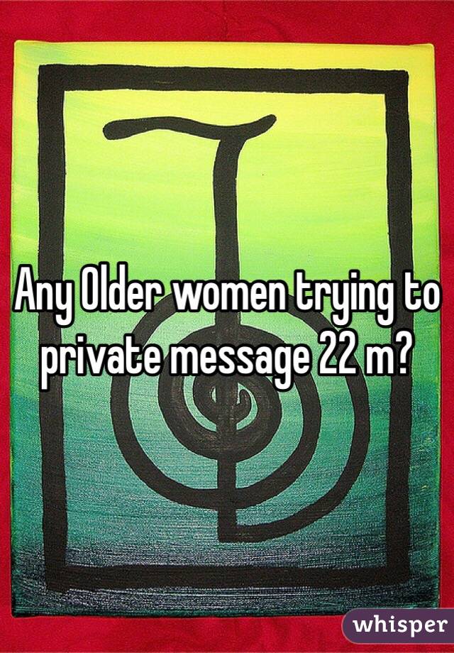 Any Older women trying to private message 22 m? 
