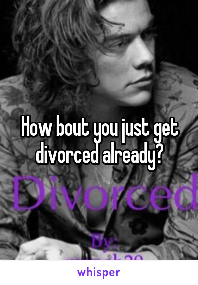 How bout you just get divorced already?