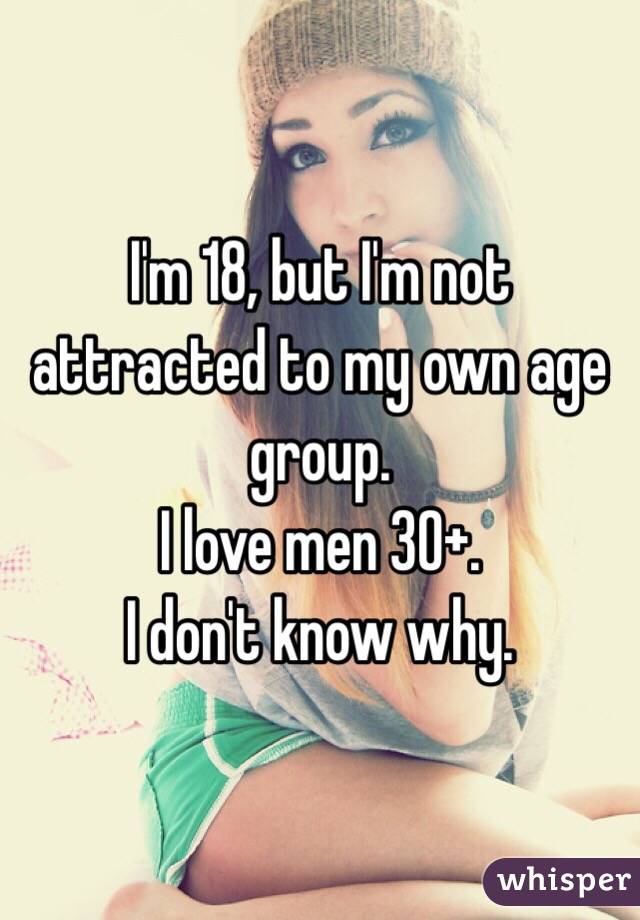 I'm 18, but I'm not attracted to my own age group.
I love men 30+.
I don't know why. 