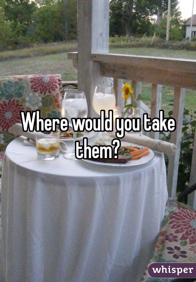 Where would you take them? 