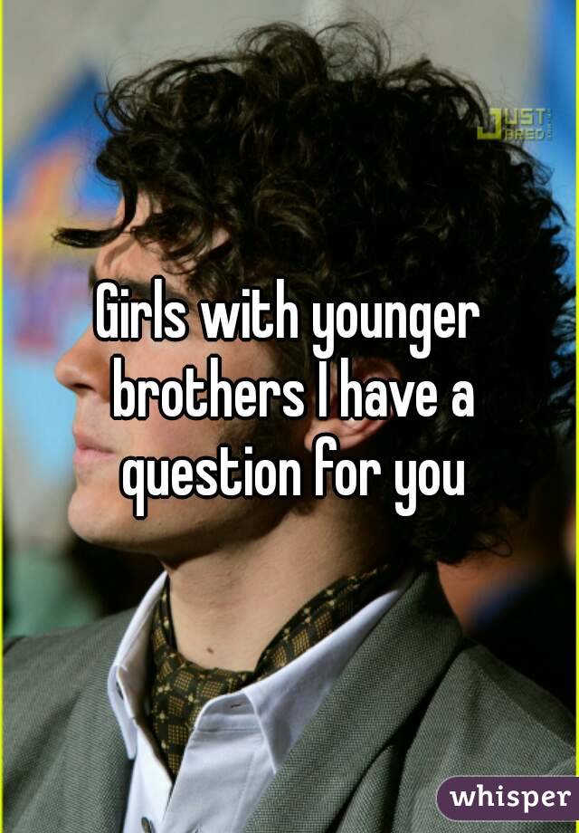 Girls with younger brothers I have a question for you