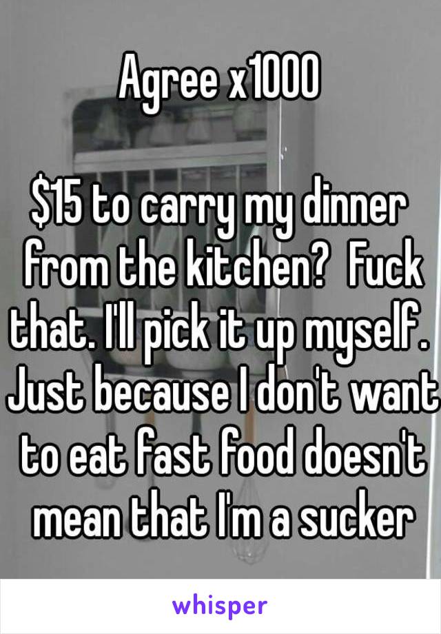 Agree x1000

$15 to carry my dinner from the kitchen?  Fuck that. I'll pick it up myself.  Just because I don't want to eat fast food doesn't mean that I'm a sucker