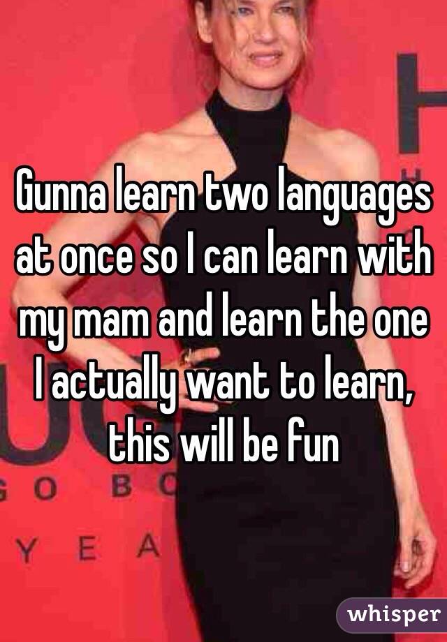 Gunna learn two languages at once so I can learn with my mam and learn the one I actually want to learn, this will be fun 