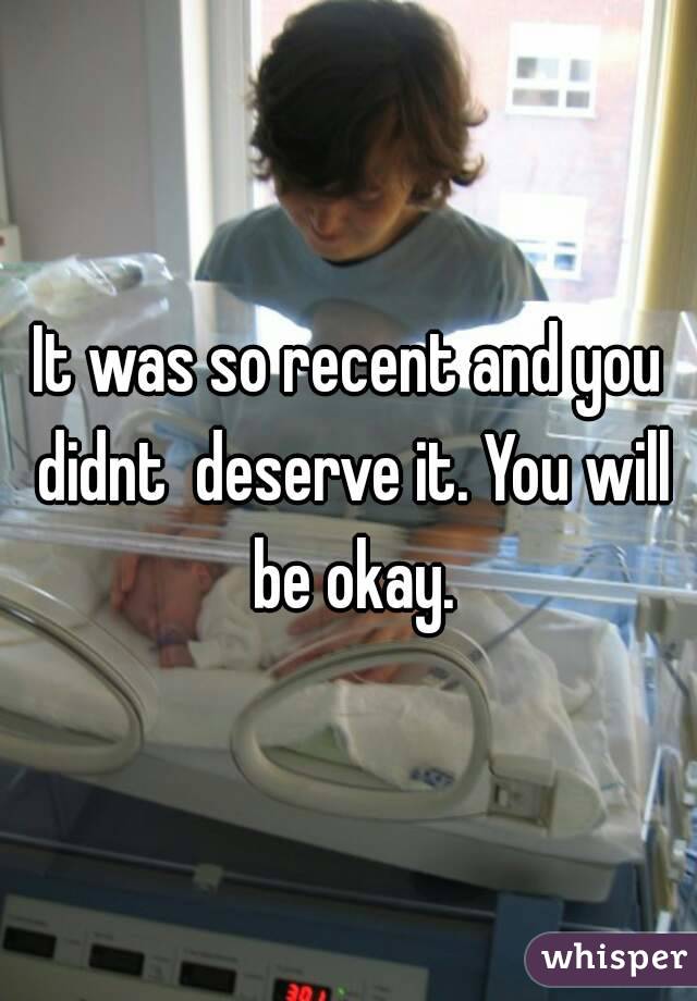 It was so recent and you didnt  deserve it. You will be okay.