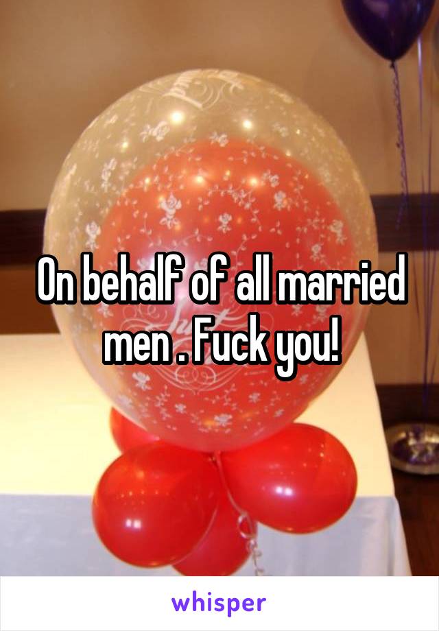 On behalf of all married men . Fuck you!