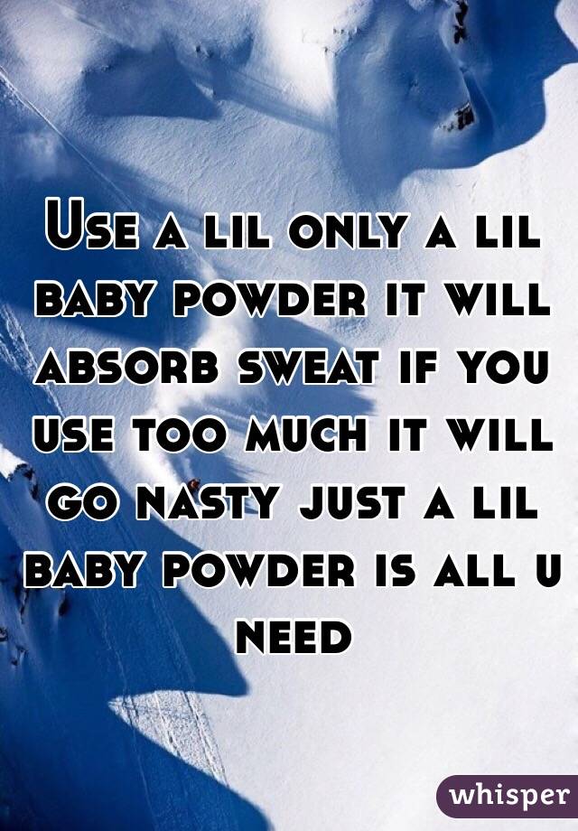 Use a lil only a lil baby powder it will absorb sweat if you use too much it will go nasty just a lil baby powder is all u need