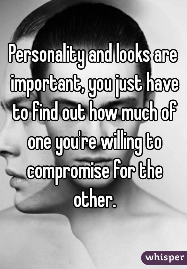 Personality and looks are important, you just have to find out how much of one you're willing to compromise for the other.