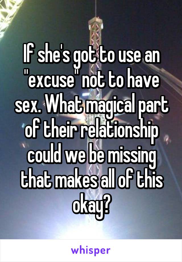 If she's got to use an "excuse" not to have sex. What magical part of their relationship could we be missing that makes all of this okay?