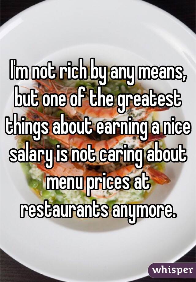 I'm not rich by any means, but one of the greatest things about earning a nice salary is not caring about menu prices at restaurants anymore.  