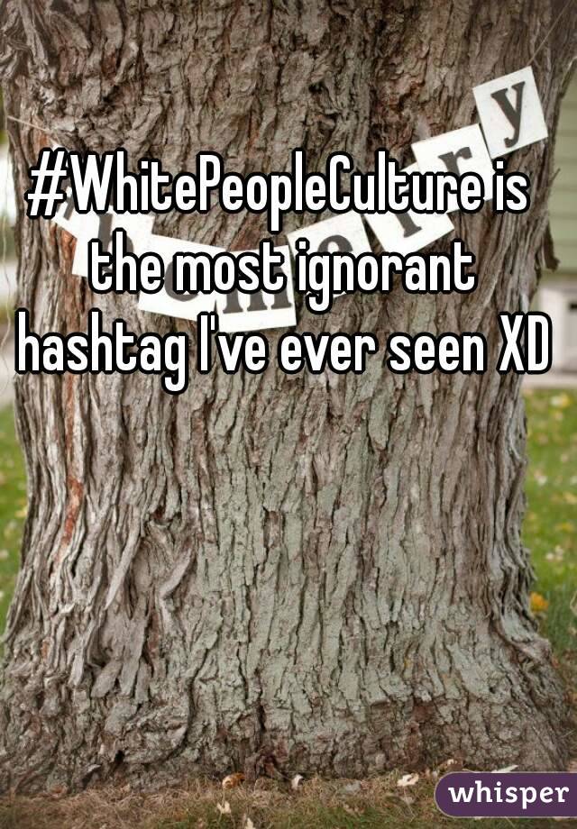 #WhitePeopleCulture is the most ignorant hashtag I've ever seen XD