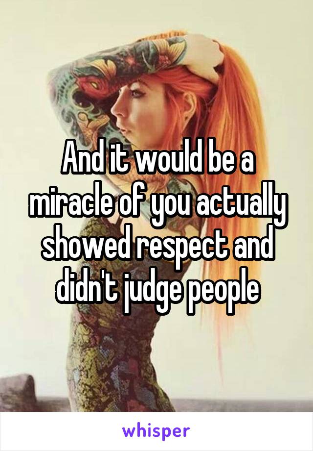 And it would be a miracle of you actually showed respect and didn't judge people