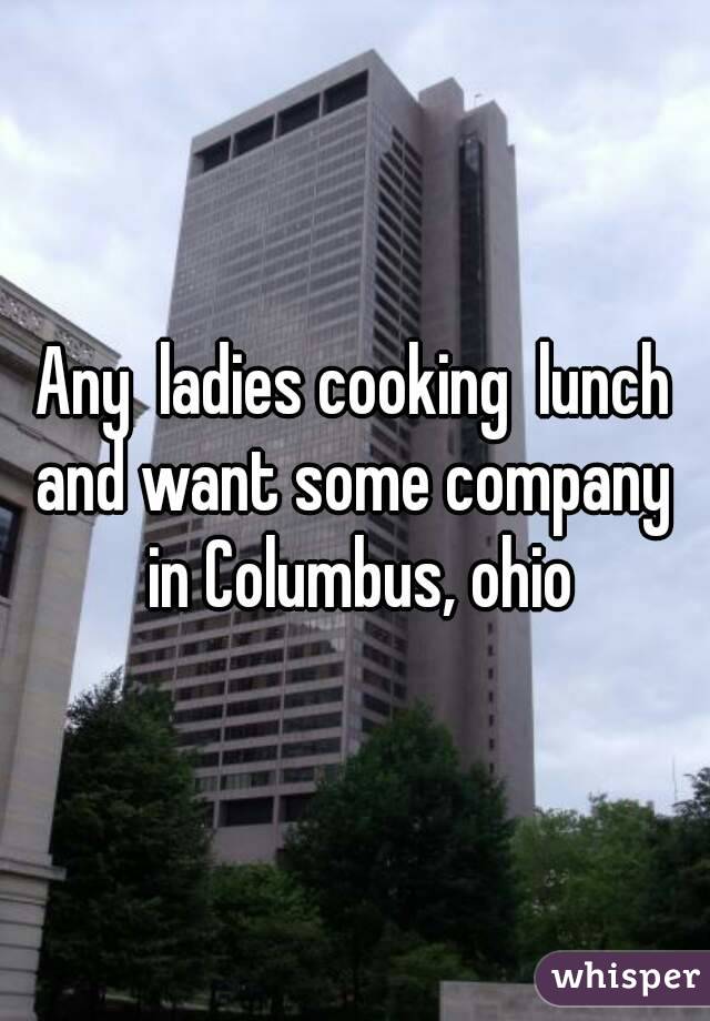 Any  ladies cooking  lunch and want some company  in Columbus, ohio