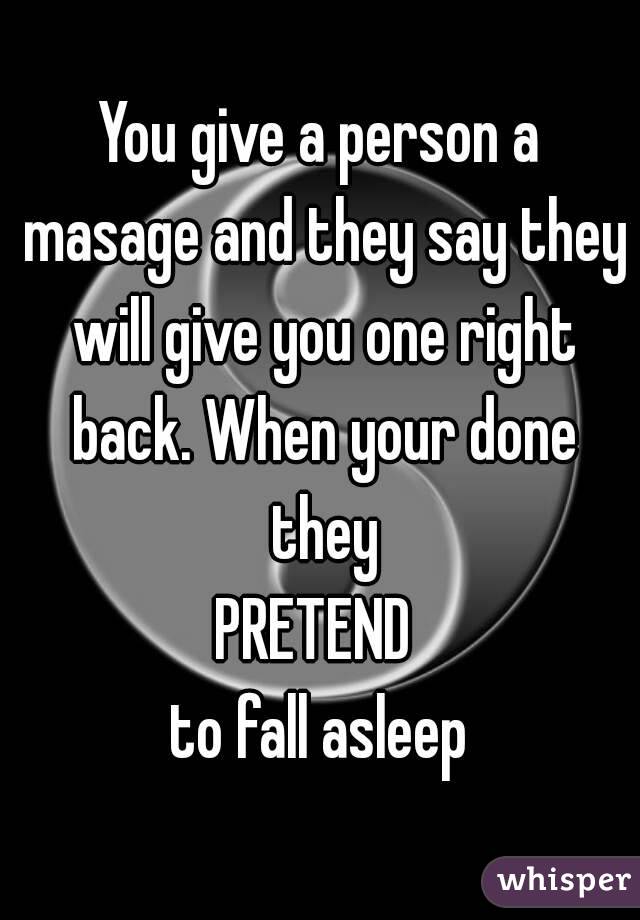 You give a person a masage and they say they will give you one right back. When your done they
PRETEND 
to fall asleep