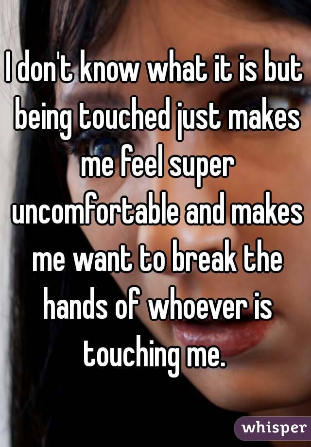 I don't know what it is but being touched just makes me feel super uncomfortable and makes me want to break the hands of whoever is touching me. 