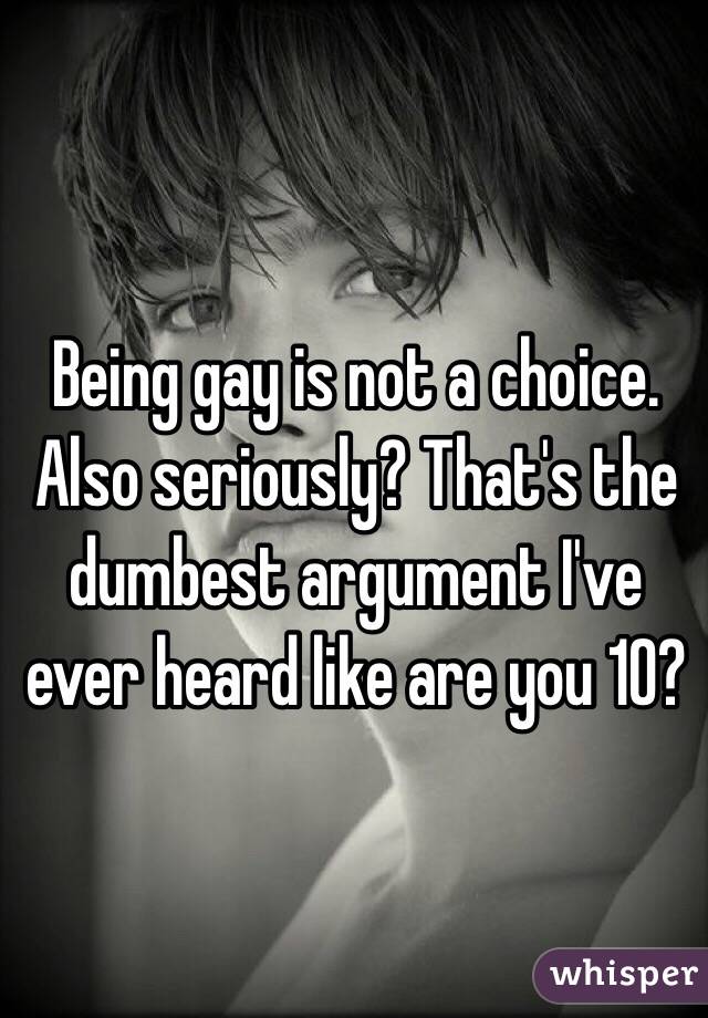 Being gay is not a choice. Also seriously? That's the dumbest argument I've ever heard like are you 10?