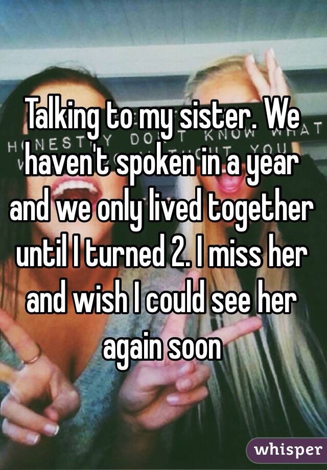 Talking to my sister. We haven't spoken in a year and we only lived together until I turned 2. I miss her and wish I could see her again soon 