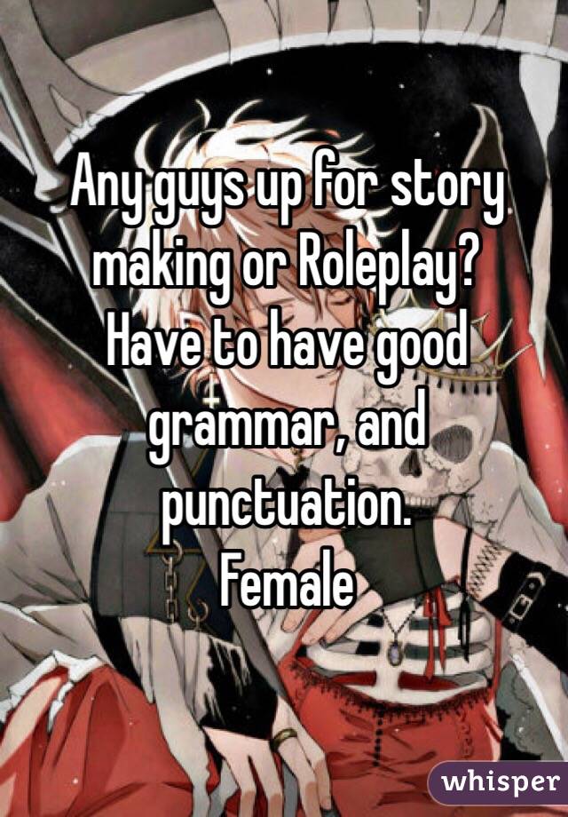 Any guys up for story making or Roleplay? 
Have to have good grammar, and punctuation.
Female