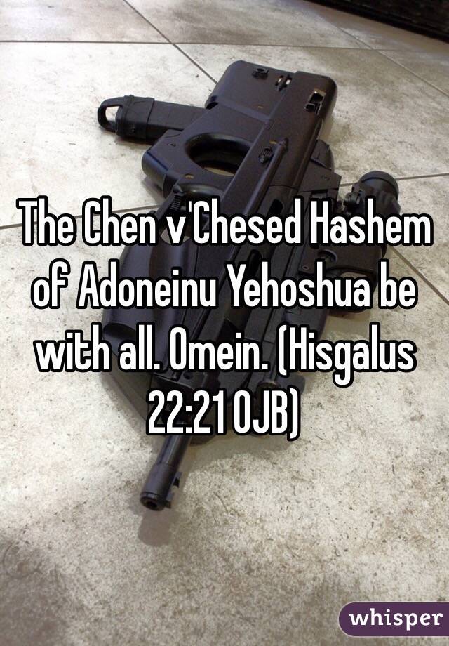 The Chen v'Chesed Hashem of Adoneinu Yehoshua be with all. Omein. (‭Hisgalus‬ ‭22‬:‭21‬ OJB)