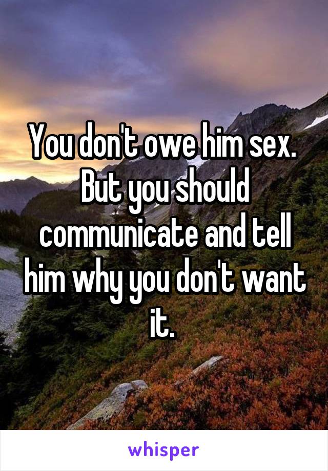 You don't owe him sex. 
But you should communicate and tell him why you don't want it. 