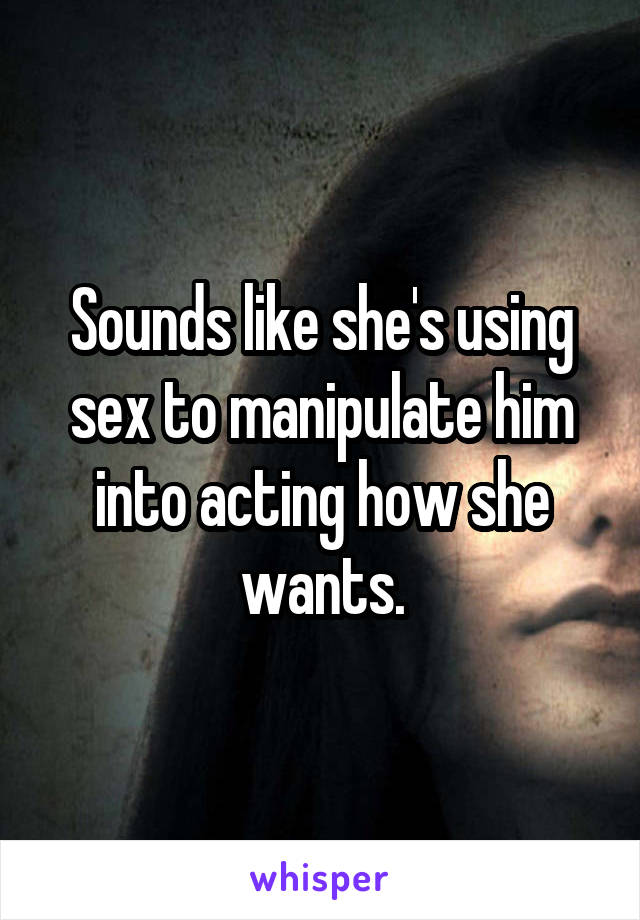 Sounds like she's using sex to manipulate him into acting how she wants.