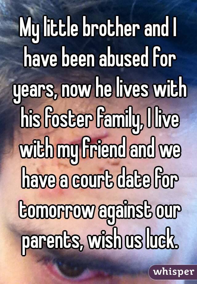 My little brother and I have been abused for years, now he lives with his foster family, I live with my friend and we have a court date for tomorrow against our parents, wish us luck.