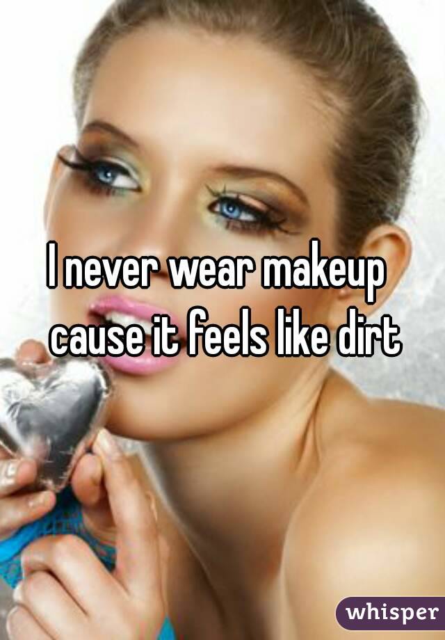 I never wear makeup  cause it feels like dirt